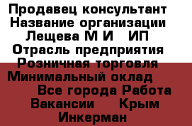 Продавец-консультант › Название организации ­ Лещева М.И., ИП › Отрасль предприятия ­ Розничная торговля › Минимальный оклад ­ 15 000 - Все города Работа » Вакансии   . Крым,Инкерман